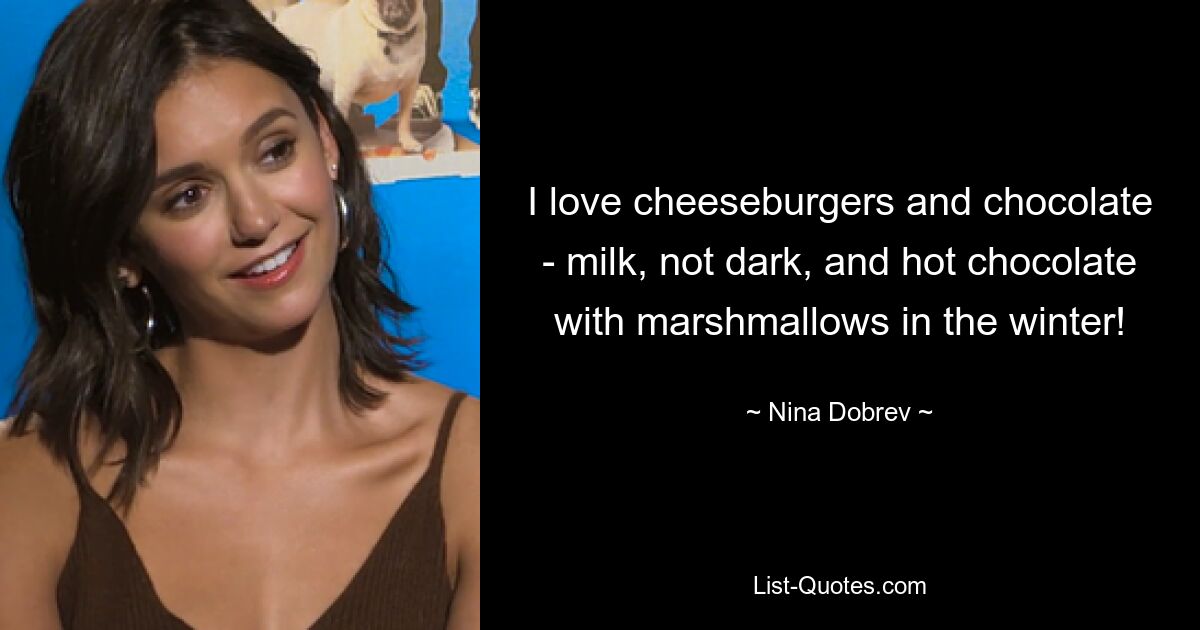 I love cheeseburgers and chocolate - milk, not dark, and hot chocolate with marshmallows in the winter! — © Nina Dobrev