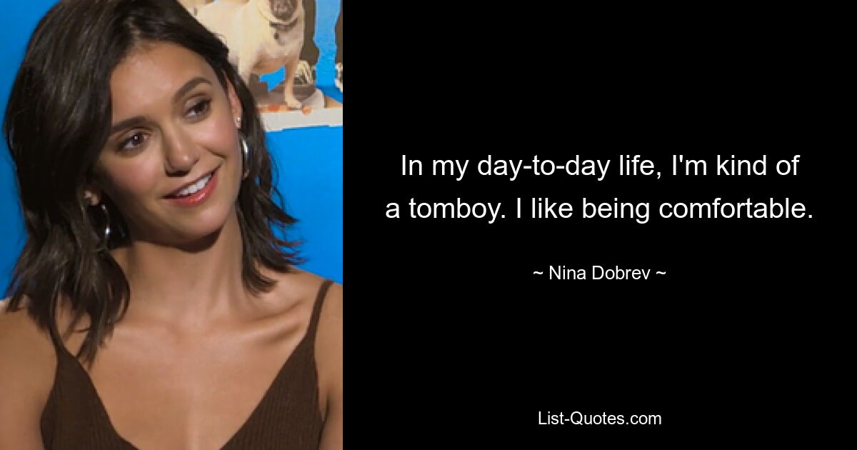 In my day-to-day life, I'm kind of a tomboy. I like being comfortable. — © Nina Dobrev