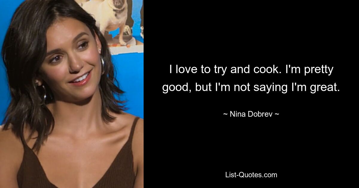 I love to try and cook. I'm pretty good, but I'm not saying I'm great. — © Nina Dobrev