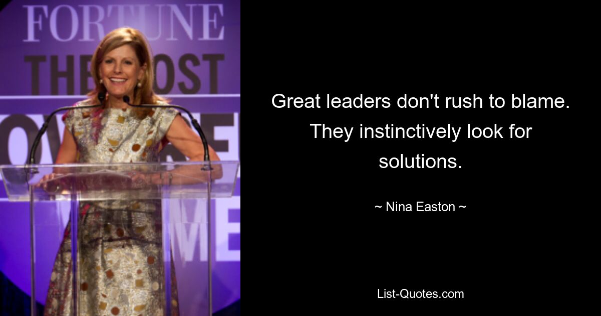 Great leaders don't rush to blame. They instinctively look for solutions. — © Nina Easton