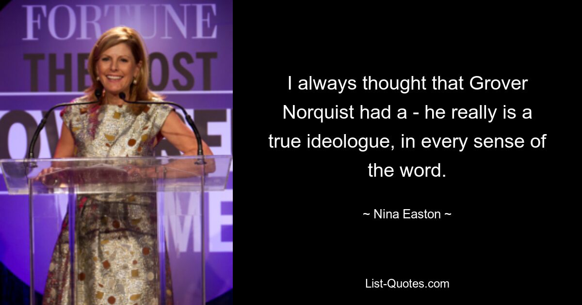 I always thought that Grover Norquist had a - he really is a true ideologue, in every sense of the word. — © Nina Easton