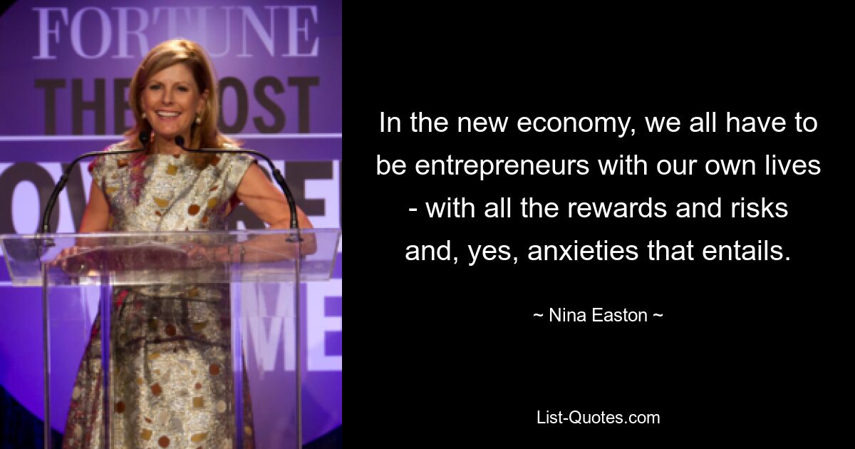 In the new economy, we all have to be entrepreneurs with our own lives - with all the rewards and risks and, yes, anxieties that entails. — © Nina Easton