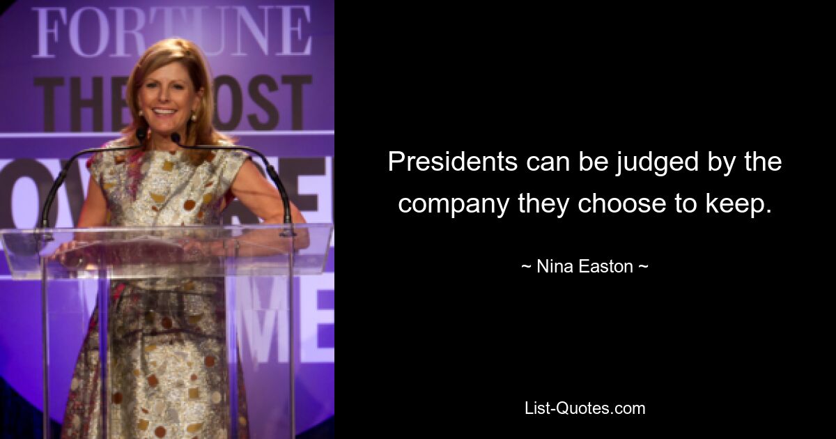 Presidents can be judged by the company they choose to keep. — © Nina Easton