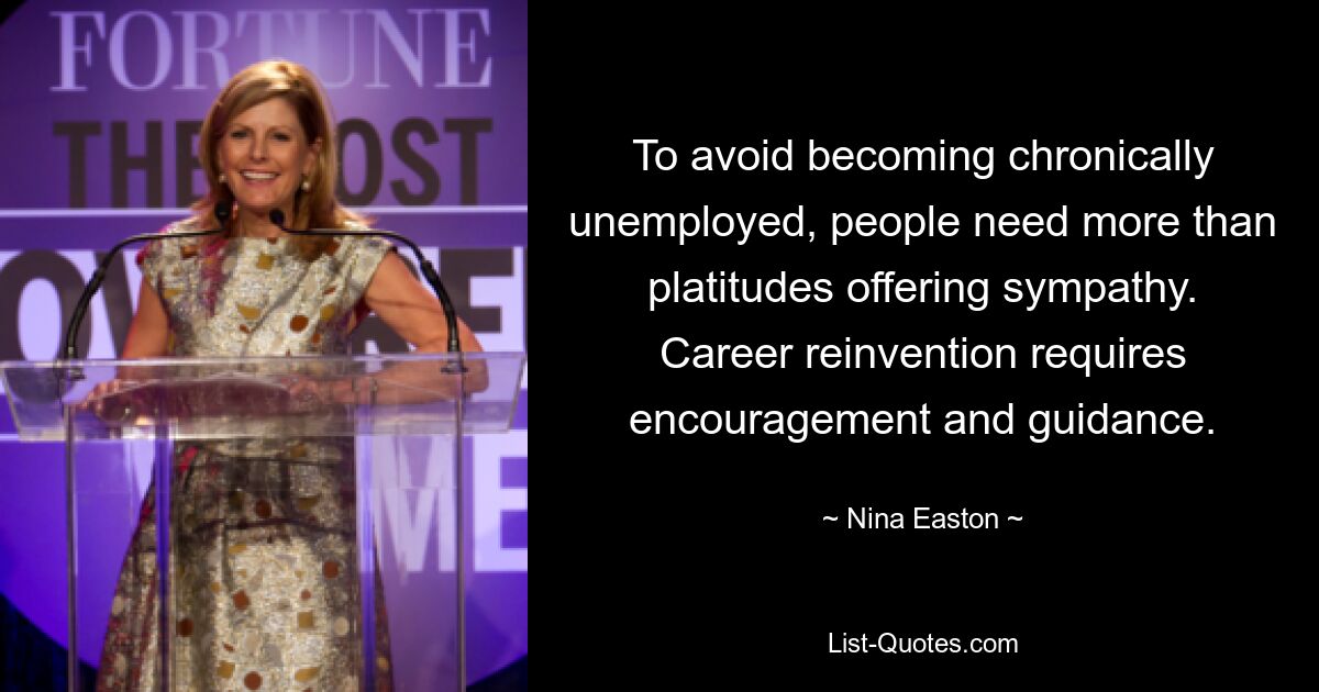 To avoid becoming chronically unemployed, people need more than platitudes offering sympathy. Career reinvention requires encouragement and guidance. — © Nina Easton