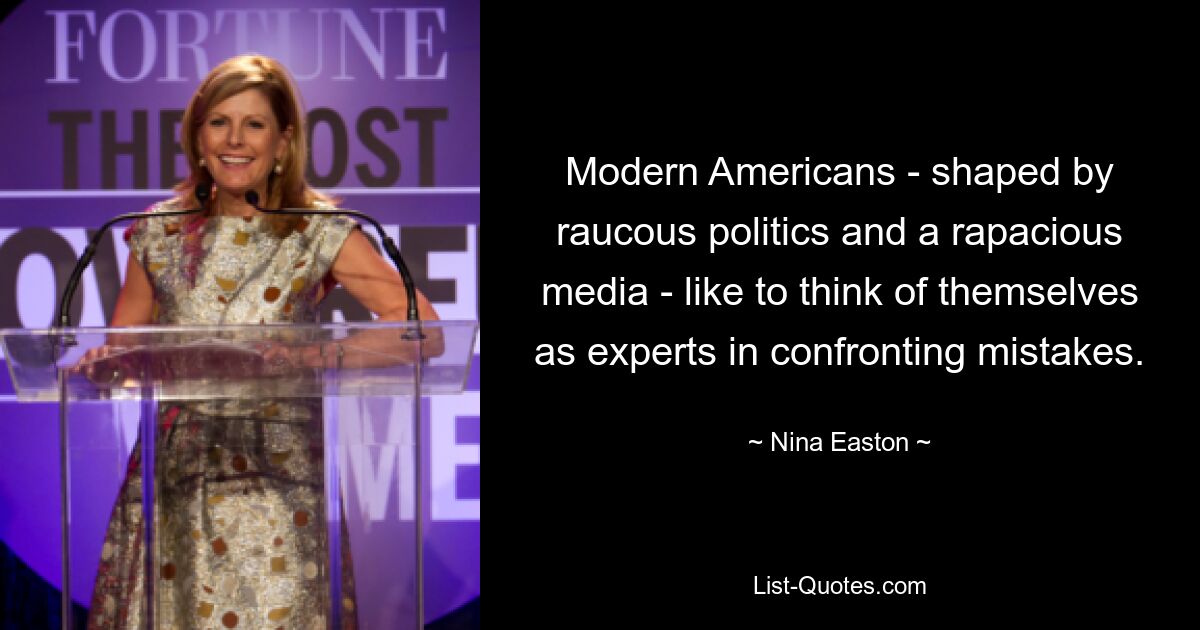 Modern Americans - shaped by raucous politics and a rapacious media - like to think of themselves as experts in confronting mistakes. — © Nina Easton