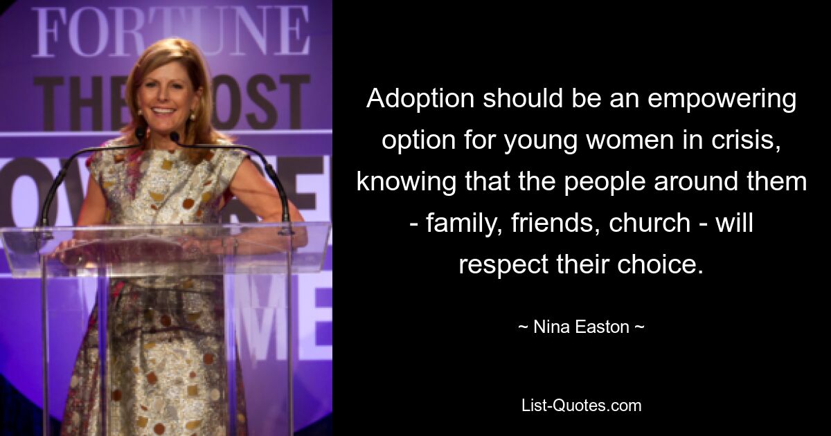 Adoption should be an empowering option for young women in crisis, knowing that the people around them - family, friends, church - will respect their choice. — © Nina Easton