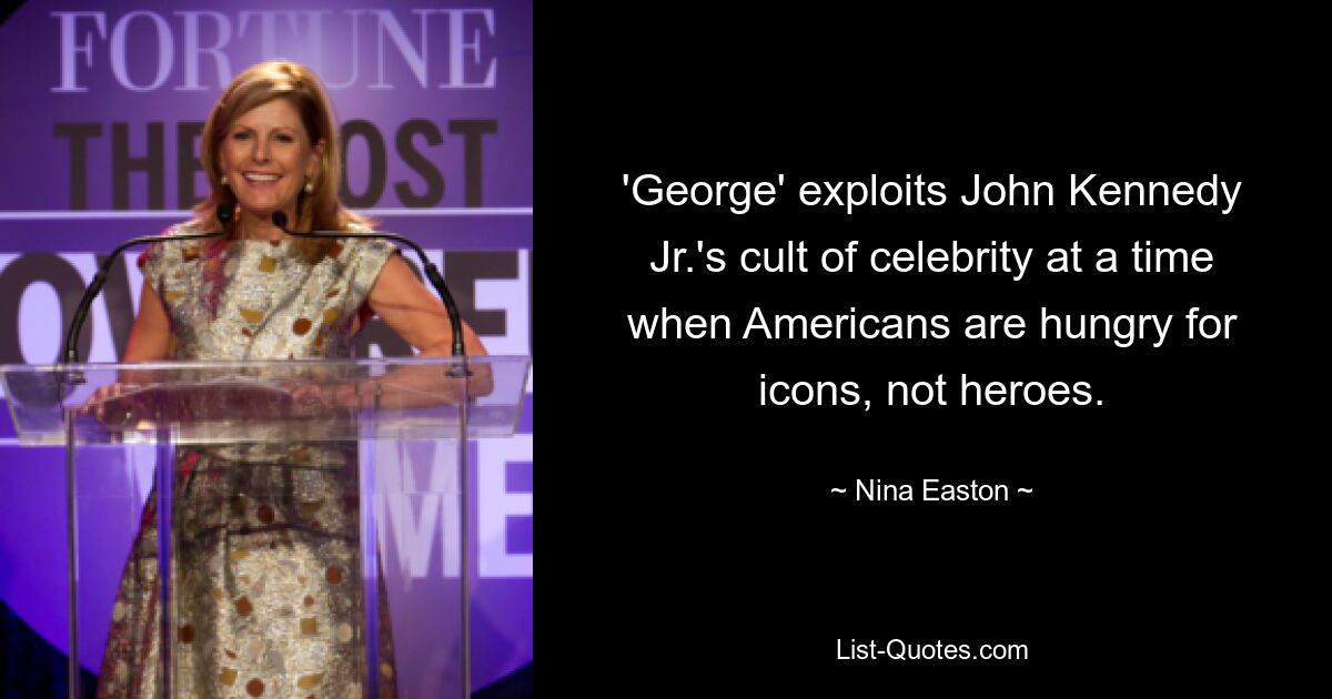 'George' exploits John Kennedy Jr.'s cult of celebrity at a time when Americans are hungry for icons, not heroes. — © Nina Easton