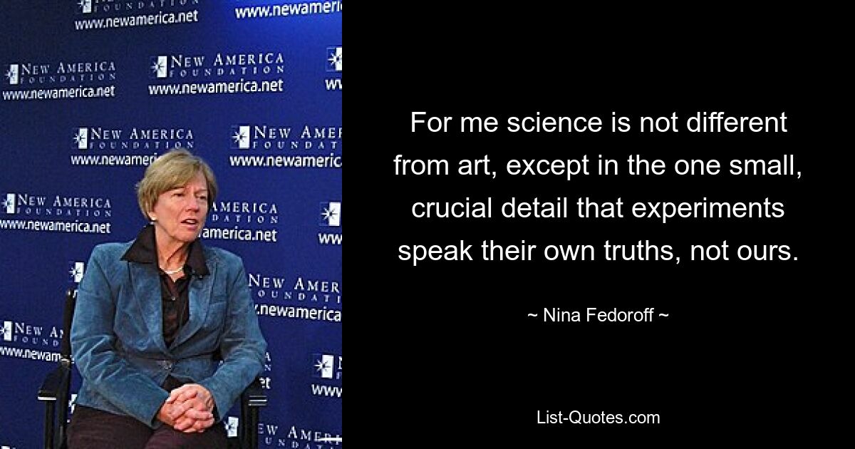 For me science is not different from art, except in the one small, crucial detail that experiments speak their own truths, not ours. — © Nina Fedoroff