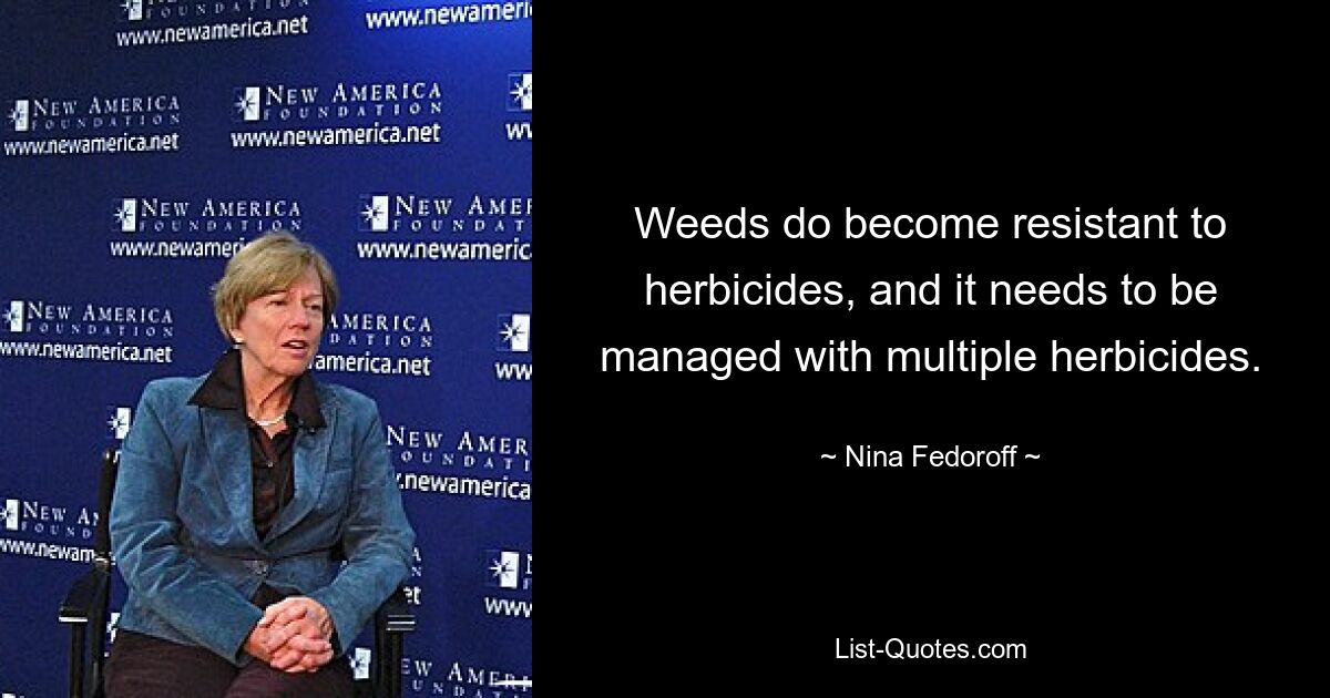 Weeds do become resistant to herbicides, and it needs to be managed with multiple herbicides. — © Nina Fedoroff