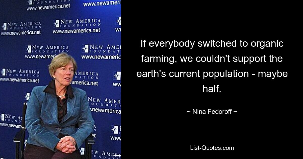 If everybody switched to organic farming, we couldn't support the earth's current population - maybe half. — © Nina Fedoroff