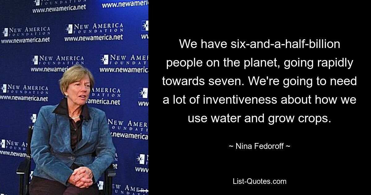 We have six-and-a-half-billion people on the planet, going rapidly towards seven. We're going to need a lot of inventiveness about how we use water and grow crops. — © Nina Fedoroff