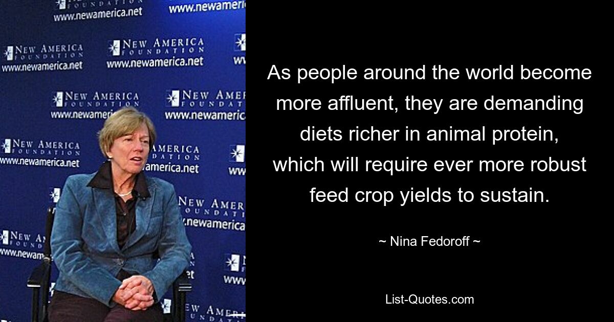 As people around the world become more affluent, they are demanding diets richer in animal protein, which will require ever more robust feed crop yields to sustain. — © Nina Fedoroff