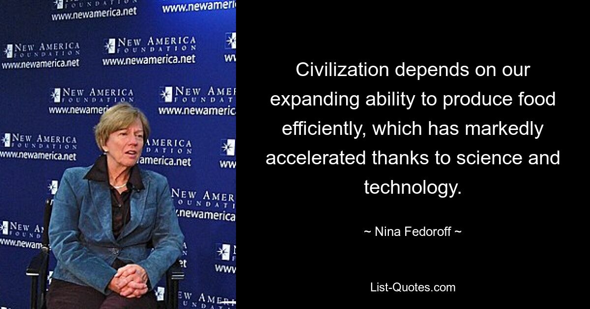 Civilization depends on our expanding ability to produce food efficiently, which has markedly accelerated thanks to science and technology. — © Nina Fedoroff