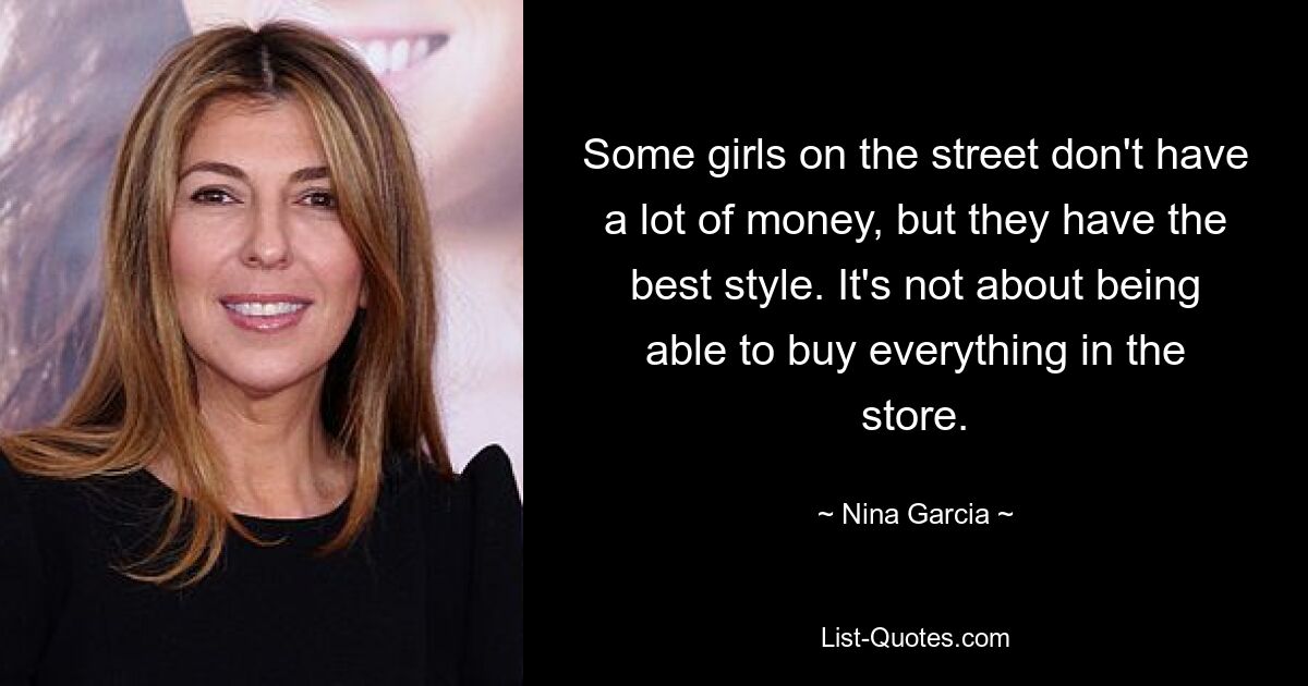 Some girls on the street don't have a lot of money, but they have the best style. It's not about being able to buy everything in the store. — © Nina Garcia