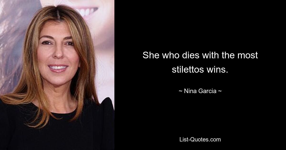 She who dies with the most stilettos wins. — © Nina Garcia