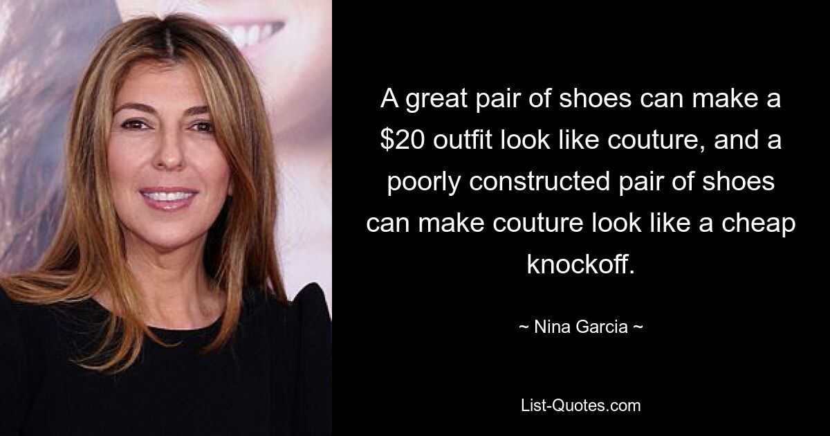 A great pair of shoes can make a $20 outfit look like couture, and a poorly constructed pair of shoes can make couture look like a cheap knockoff. — © Nina Garcia