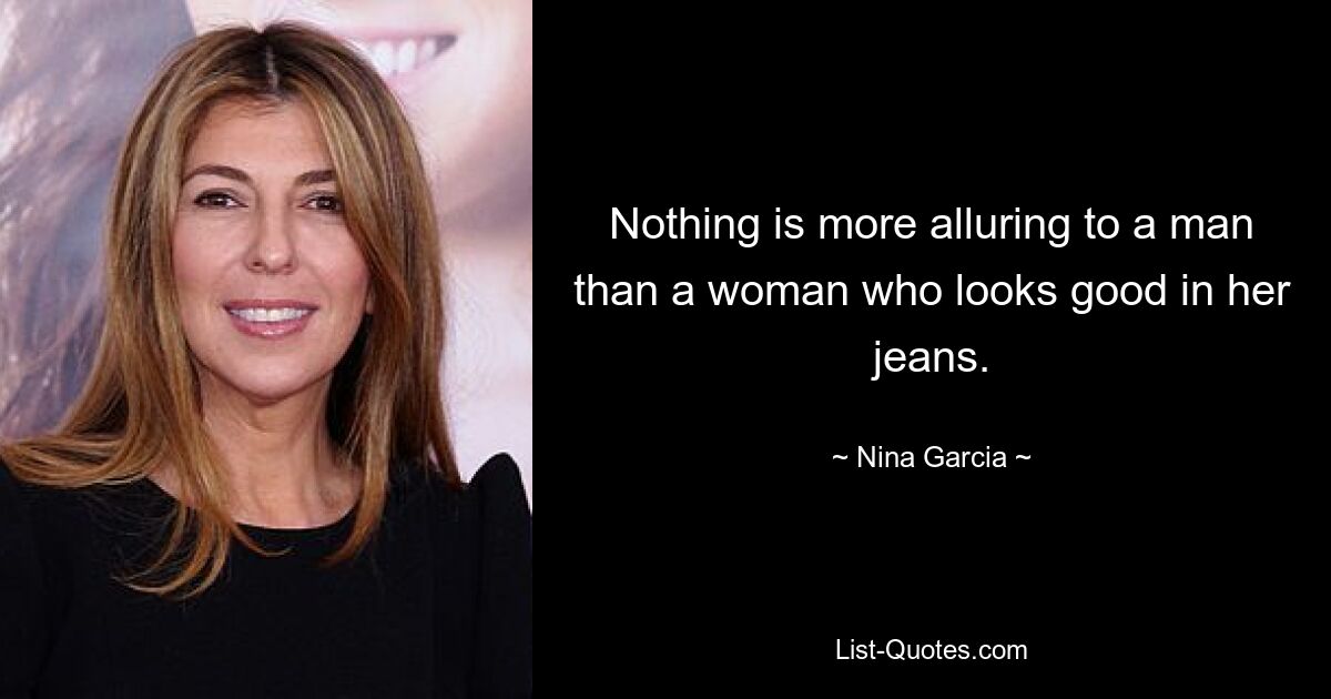 Nothing is more alluring to a man than a woman who looks good in her jeans. — © Nina Garcia