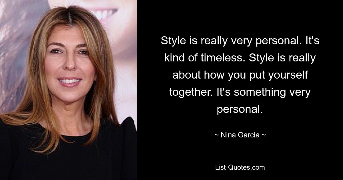 Style is really very personal. It's kind of timeless. Style is really about how you put yourself together. It's something very personal. — © Nina Garcia