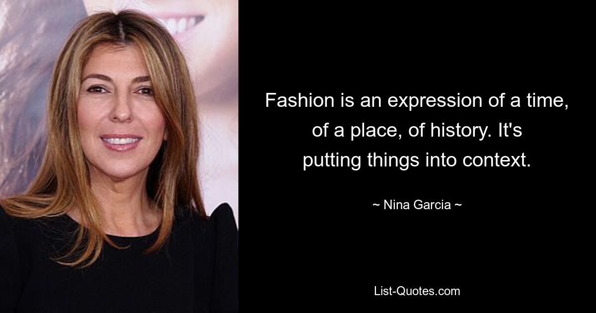 Fashion is an expression of a time, of a place, of history. It's putting things into context. — © Nina Garcia