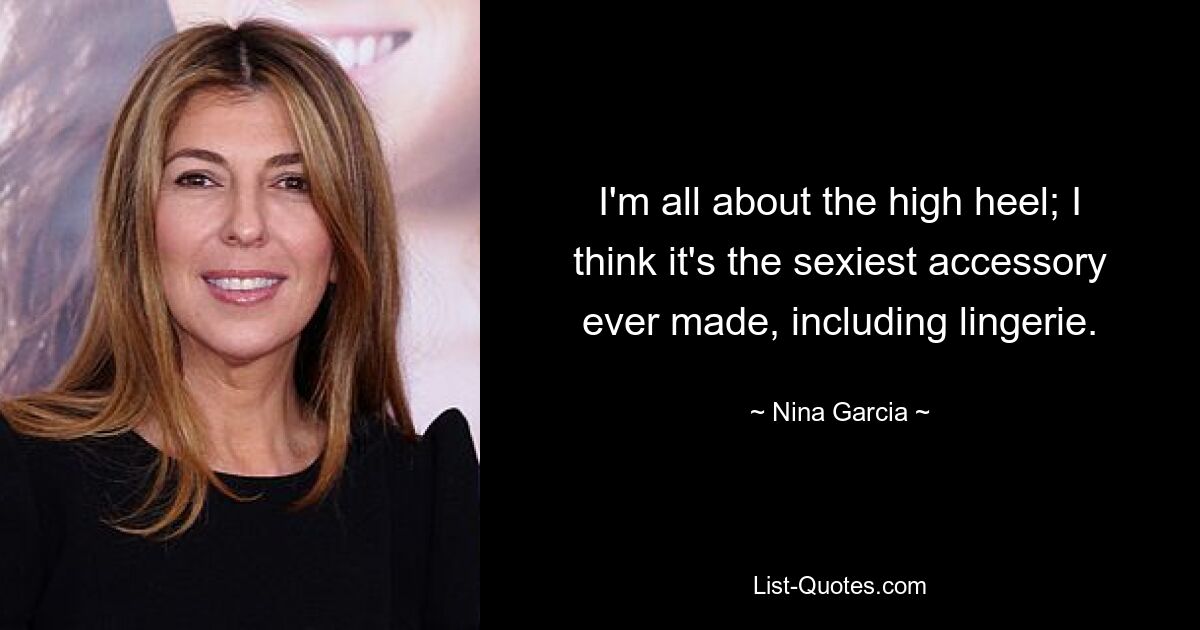 I'm all about the high heel; I think it's the sexiest accessory ever made, including lingerie. — © Nina Garcia