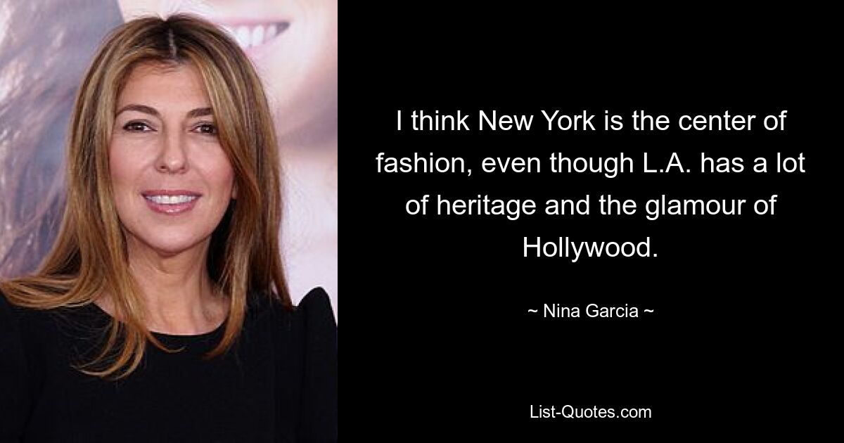 I think New York is the center of fashion, even though L.A. has a lot of heritage and the glamour of Hollywood. — © Nina Garcia