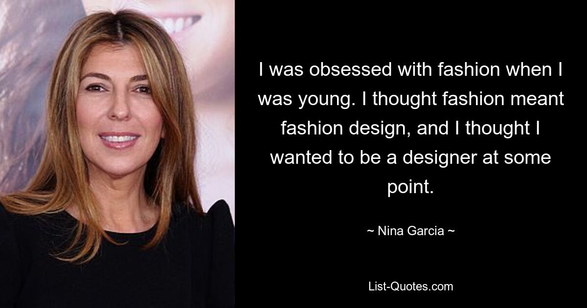 I was obsessed with fashion when I was young. I thought fashion meant fashion design, and I thought I wanted to be a designer at some point. — © Nina Garcia