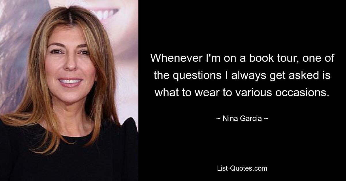 Whenever I'm on a book tour, one of the questions I always get asked is what to wear to various occasions. — © Nina Garcia