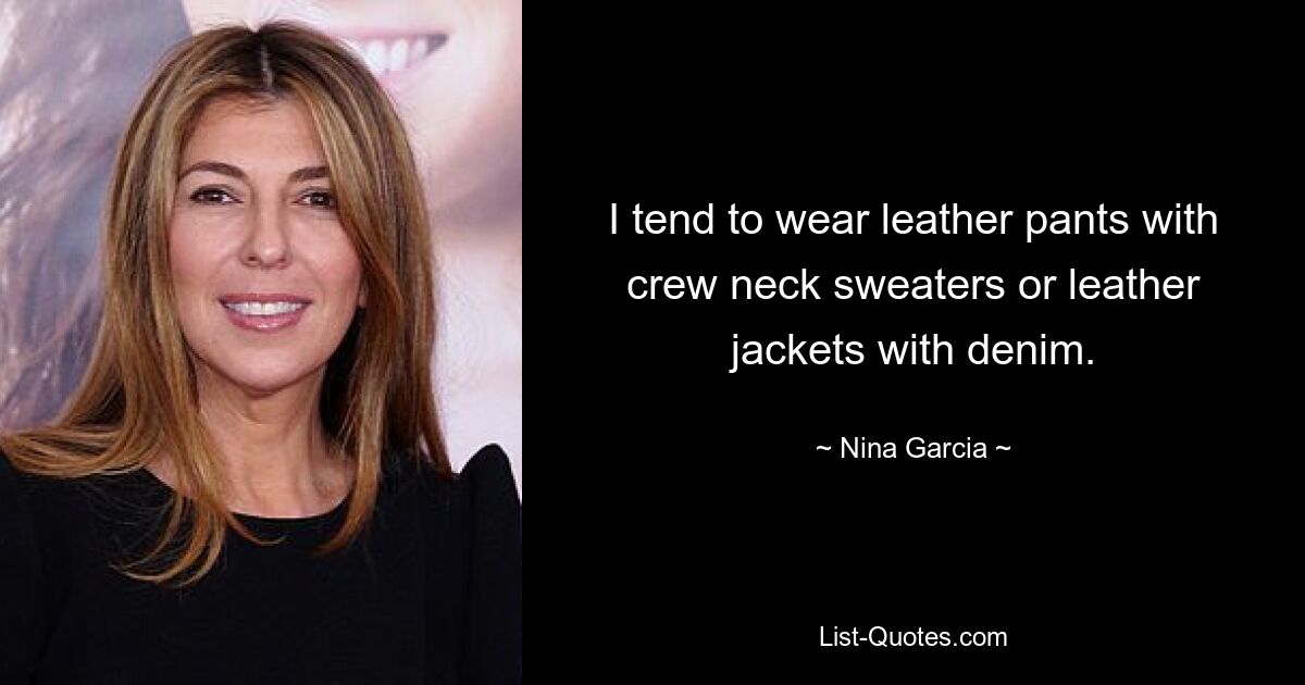 I tend to wear leather pants with crew neck sweaters or leather jackets with denim. — © Nina Garcia