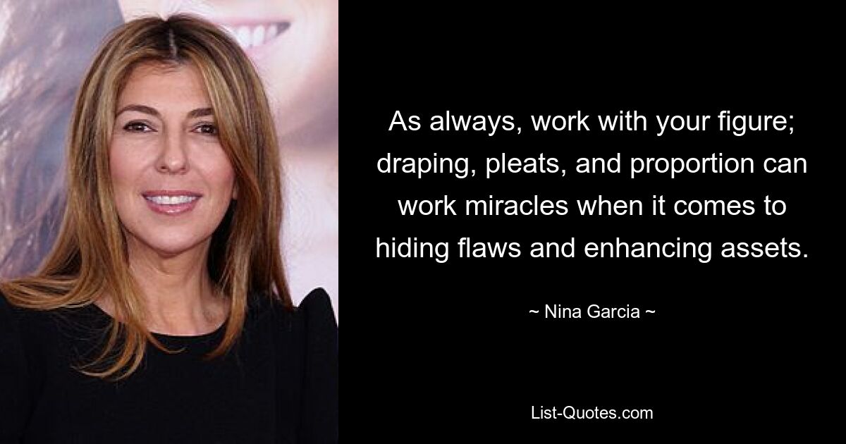 As always, work with your figure; draping, pleats, and proportion can work miracles when it comes to hiding flaws and enhancing assets. — © Nina Garcia