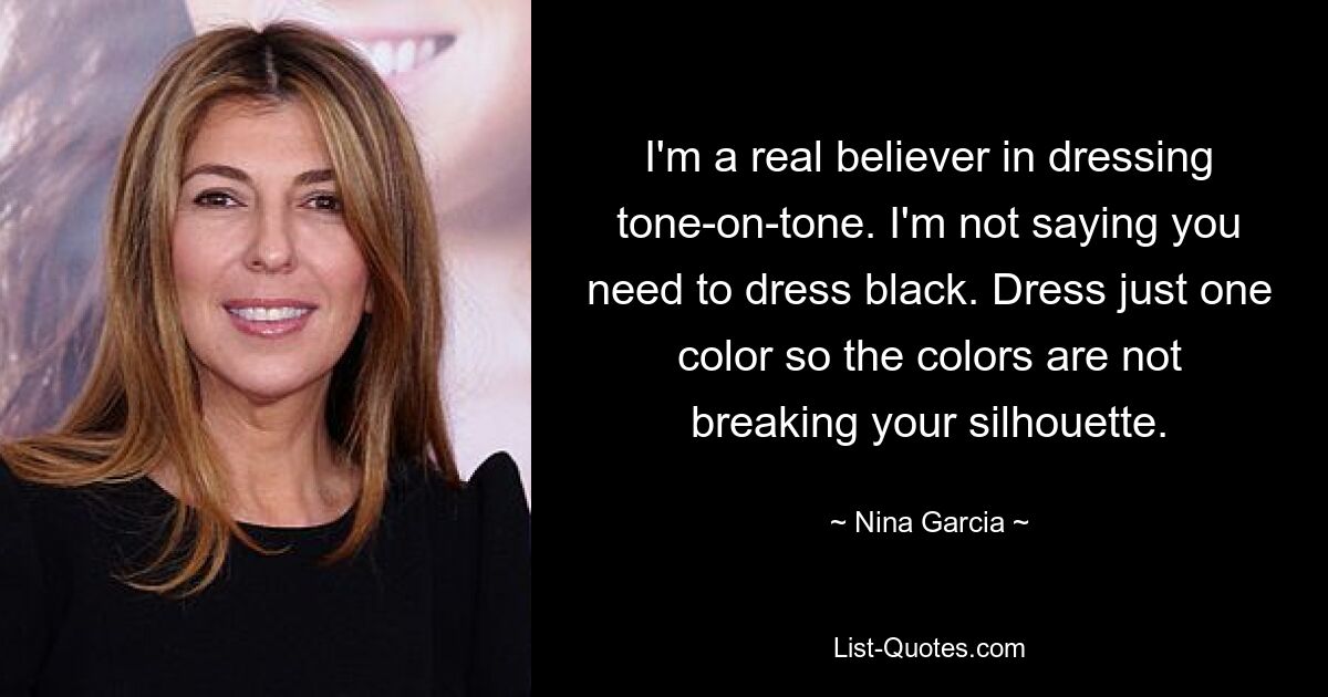 I'm a real believer in dressing tone-on-tone. I'm not saying you need to dress black. Dress just one color so the colors are not breaking your silhouette. — © Nina Garcia