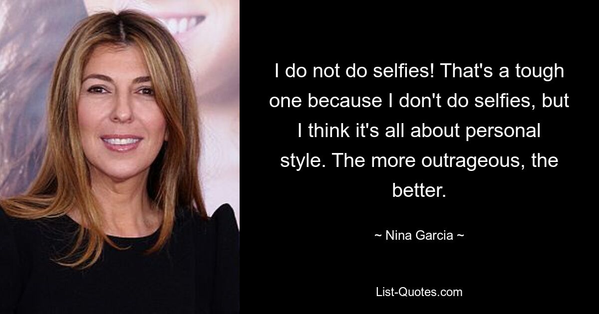 I do not do selfies! That's a tough one because I don't do selfies, but I think it's all about personal style. The more outrageous, the better. — © Nina Garcia