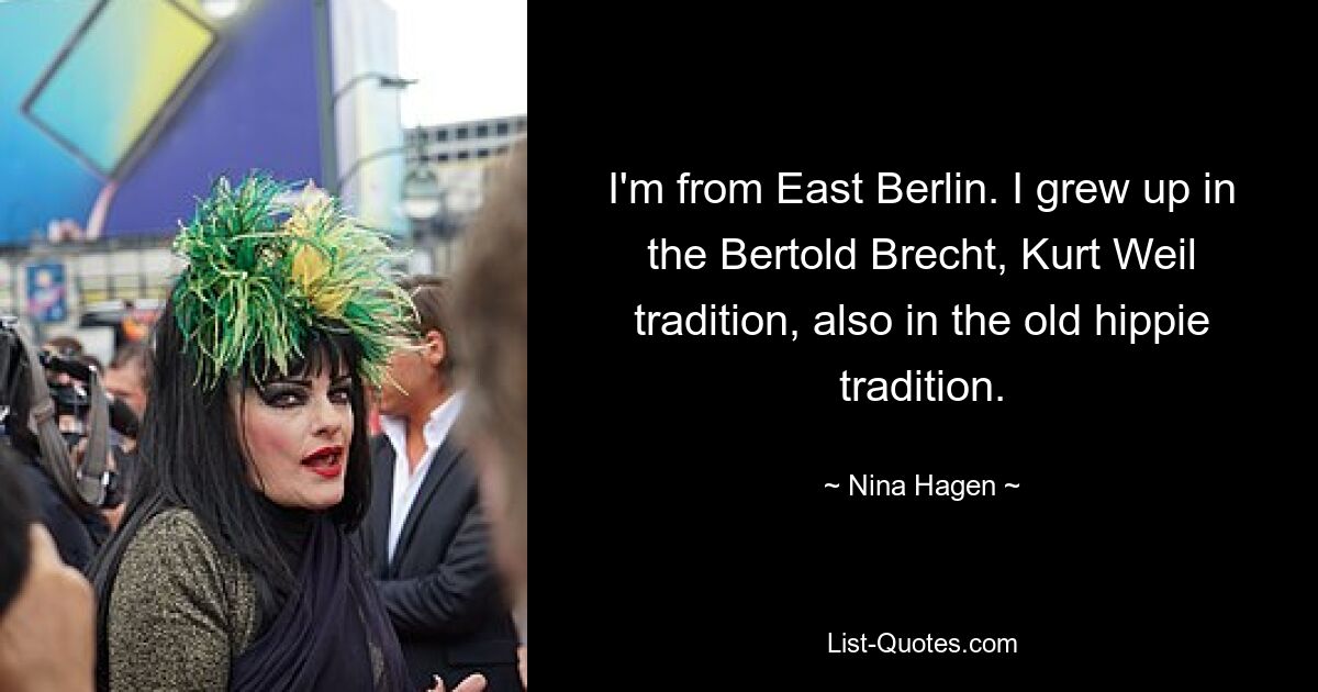 I'm from East Berlin. I grew up in the Bertold Brecht, Kurt Weil tradition, also in the old hippie tradition. — © Nina Hagen