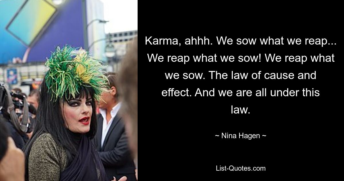 Karma, ahhh. We sow what we reap... We reap what we sow! We reap what we sow. The law of cause and effect. And we are all under this law. — © Nina Hagen