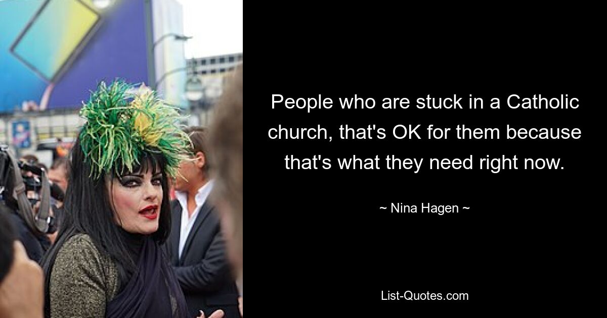 People who are stuck in a Catholic church, that's OK for them because that's what they need right now. — © Nina Hagen