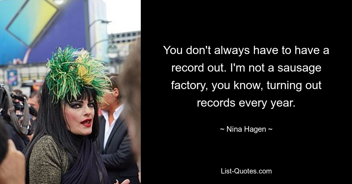 You don't always have to have a record out. I'm not a sausage factory, you know, turning out records every year. — © Nina Hagen