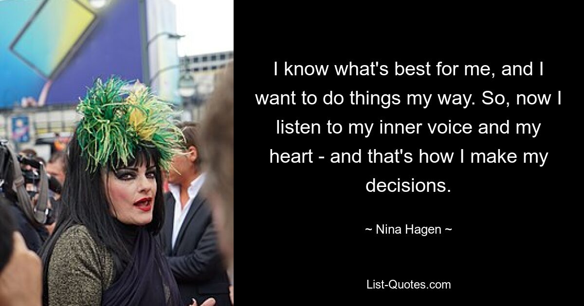 Ich weiß, was das Beste für mich ist, und ich möchte die Dinge auf meine Weise tun. Deshalb höre ich jetzt auf meine innere Stimme und mein Herz – und so treffe ich meine Entscheidungen. — © Nina Hagen