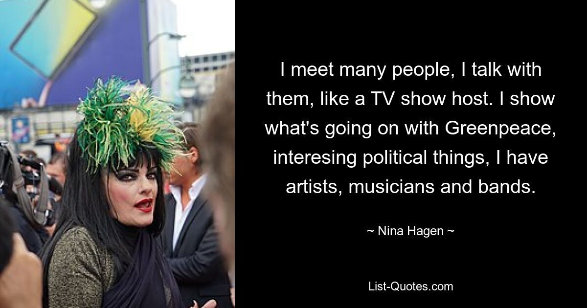 I meet many people, I talk with them, like a TV show host. I show what's going on with Greenpeace, interesing political things, I have artists, musicians and bands. — © Nina Hagen