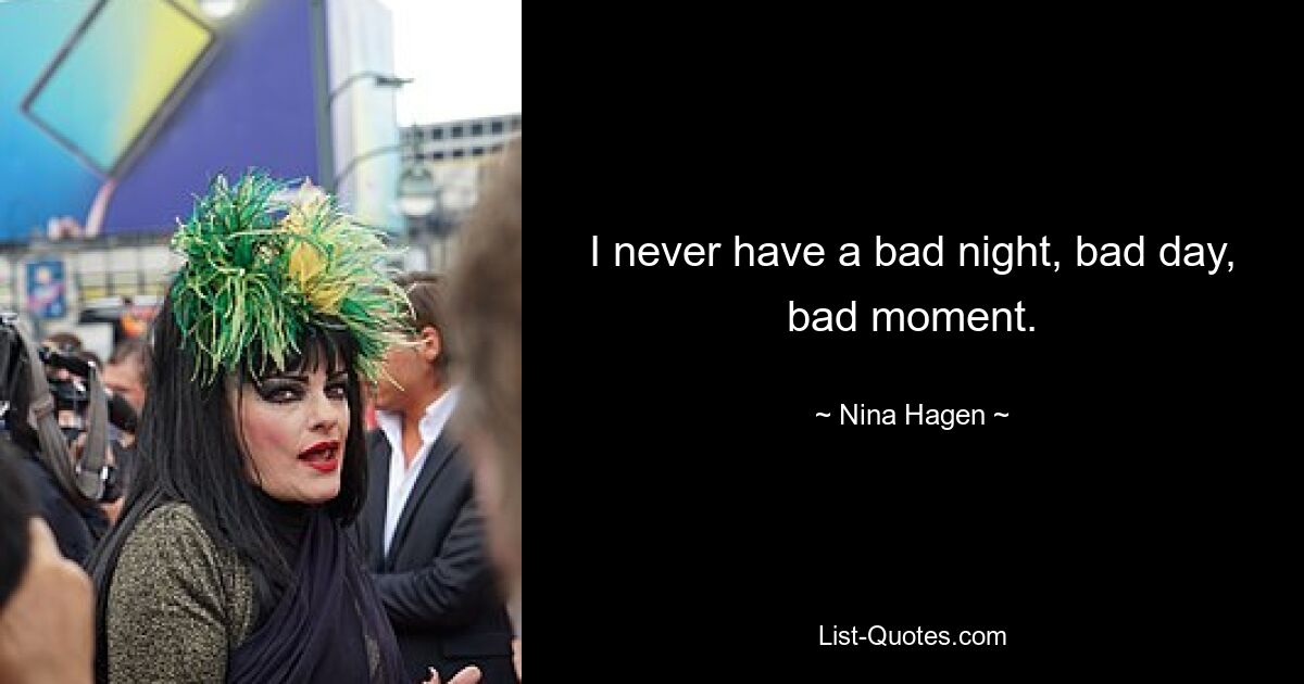 I never have a bad night, bad day, bad moment. — © Nina Hagen