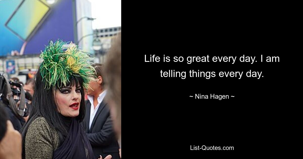 Life is so great every day. I am telling things every day. — © Nina Hagen