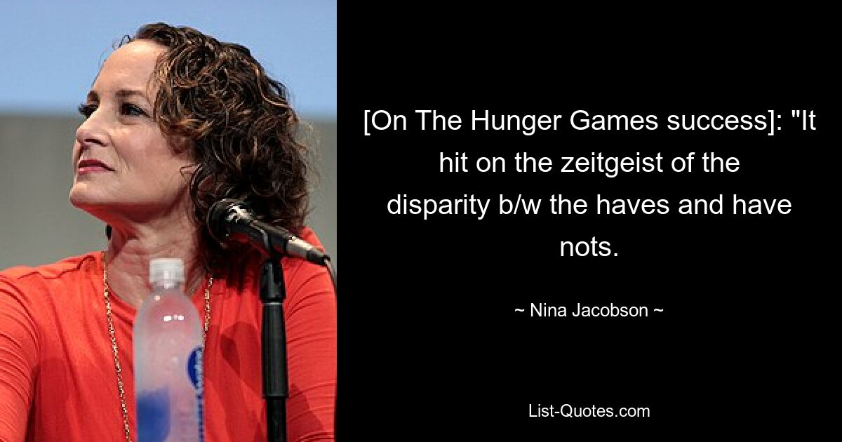 [On The Hunger Games success]: "It hit on the zeitgeist of the disparity b/w the haves and have nots. — © Nina Jacobson