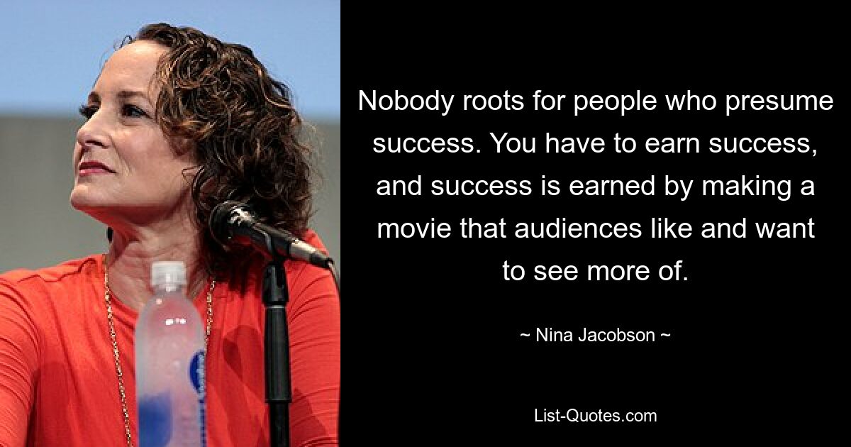 Nobody roots for people who presume success. You have to earn success, and success is earned by making a movie that audiences like and want to see more of. — © Nina Jacobson