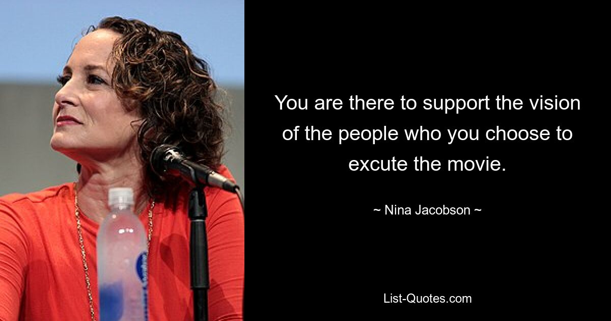 You are there to support the vision of the people who you choose to excute the movie. — © Nina Jacobson