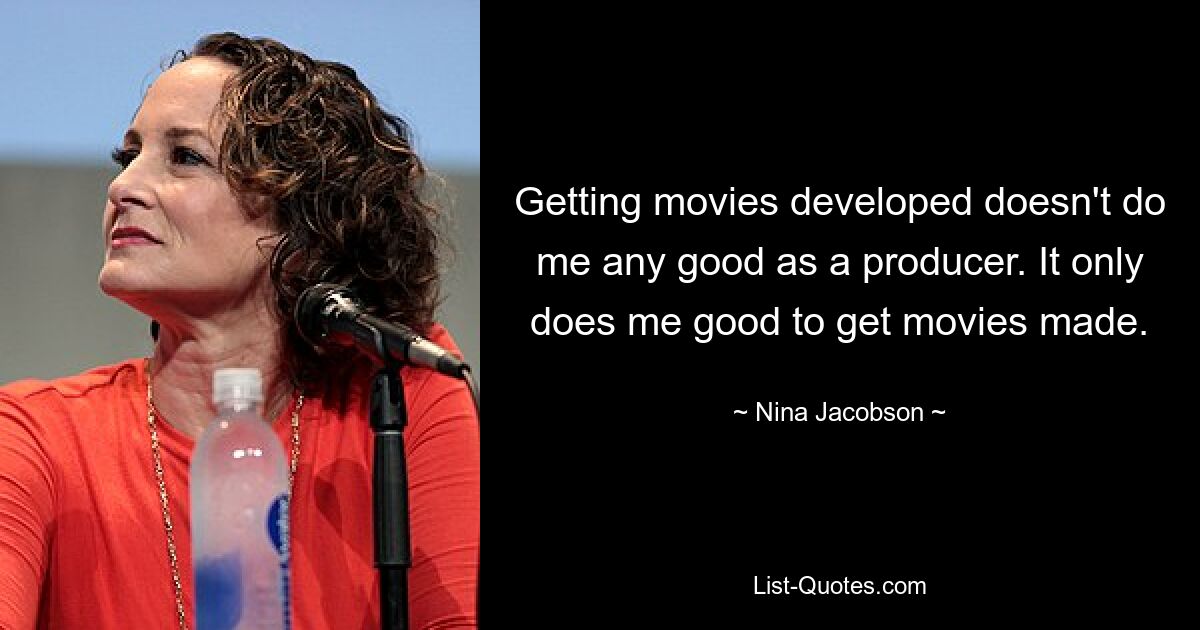 Getting movies developed doesn't do me any good as a producer. It only does me good to get movies made. — © Nina Jacobson