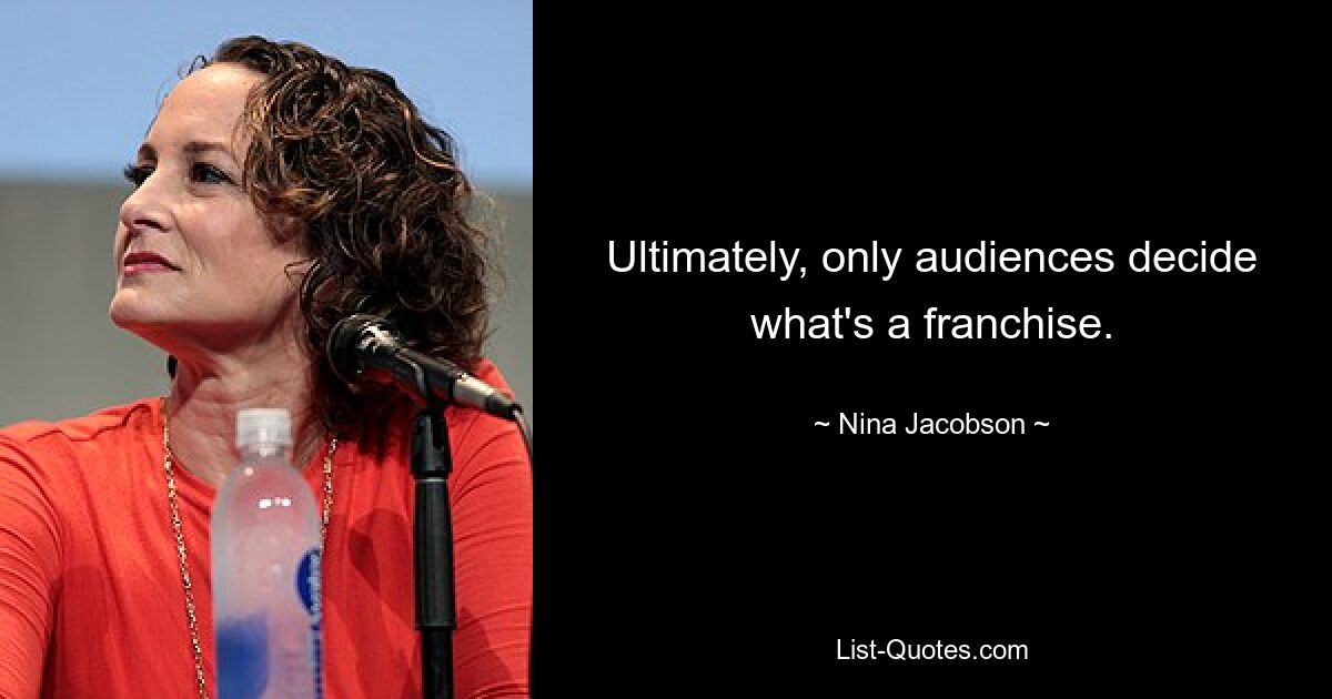 Ultimately, only audiences decide what's a franchise. — © Nina Jacobson