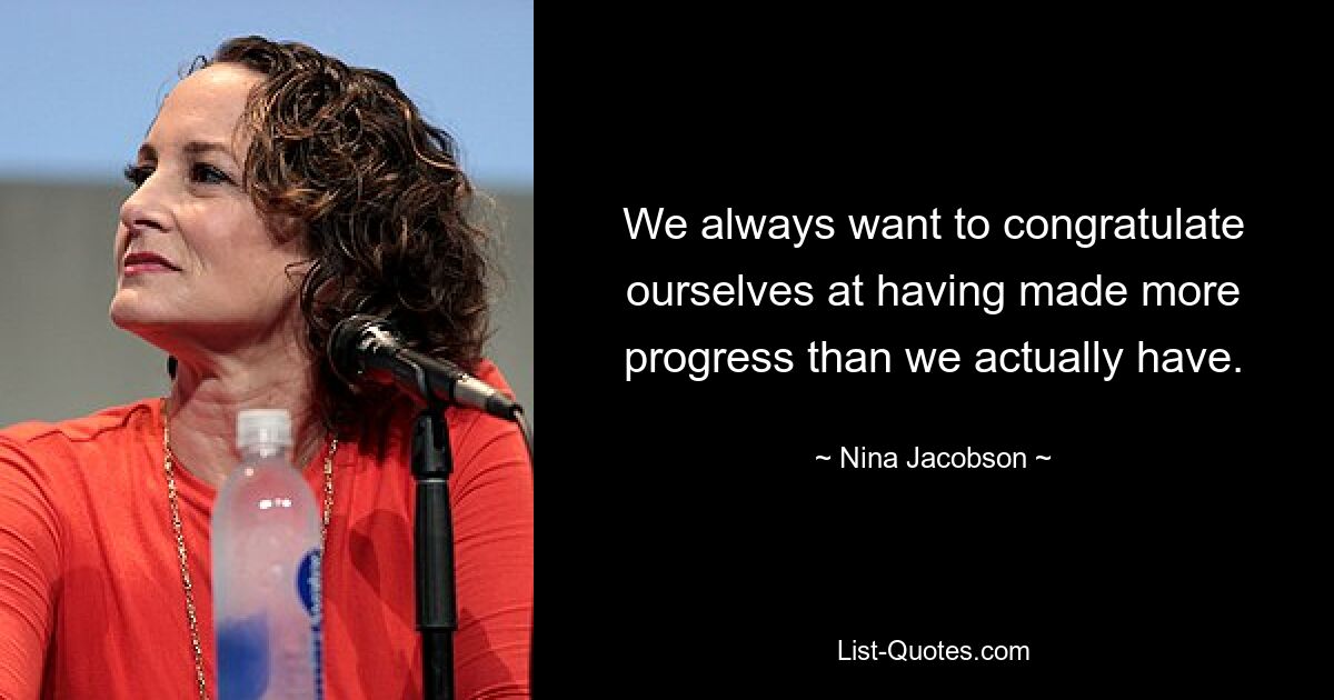 We always want to congratulate ourselves at having made more progress than we actually have. — © Nina Jacobson