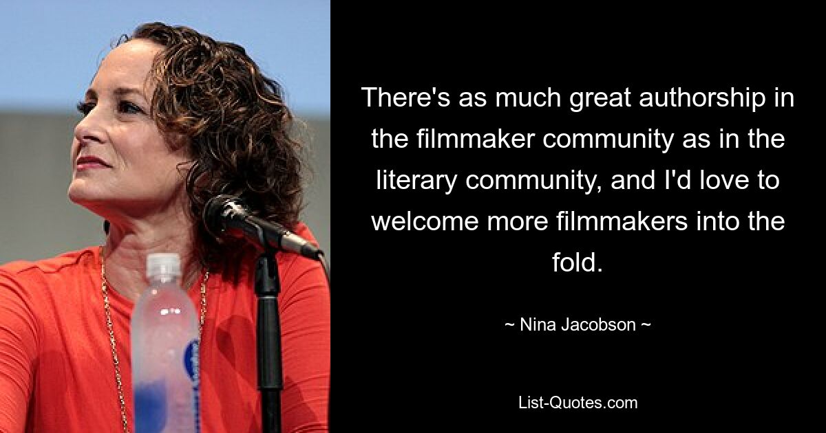 There's as much great authorship in the filmmaker community as in the literary community, and I'd love to welcome more filmmakers into the fold. — © Nina Jacobson