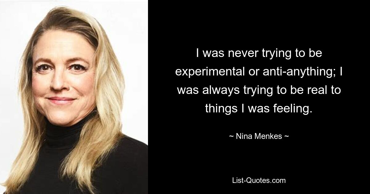 I was never trying to be experimental or anti-anything; I was always trying to be real to things I was feeling. — © Nina Menkes