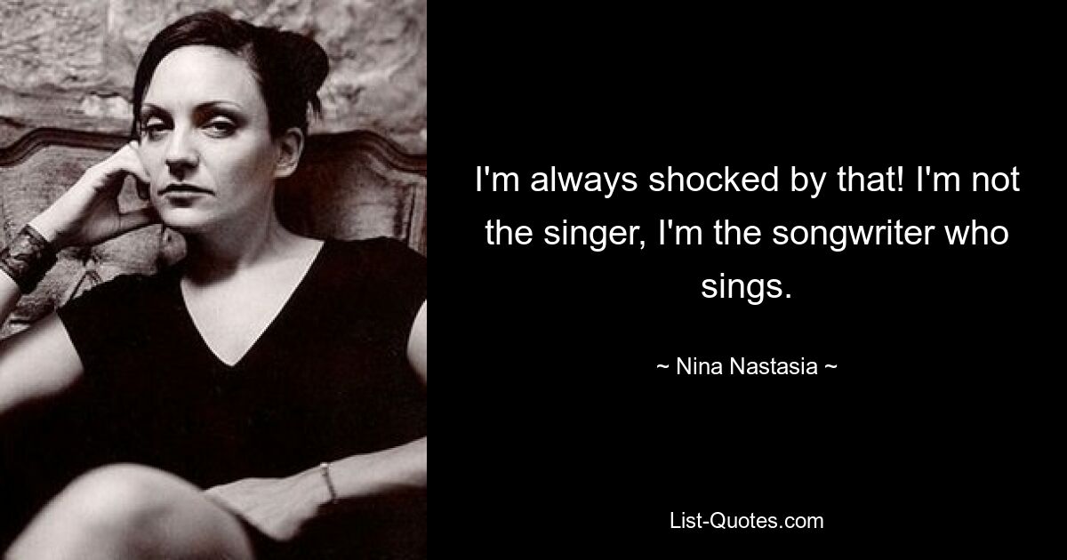 I'm always shocked by that! I'm not the singer, I'm the songwriter who sings. — © Nina Nastasia