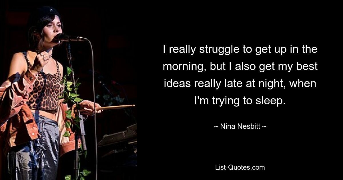 I really struggle to get up in the morning, but I also get my best ideas really late at night, when I'm trying to sleep. — © Nina Nesbitt