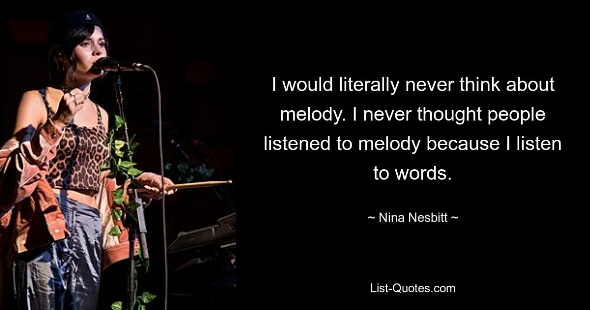 I would literally never think about melody. I never thought people listened to melody because I listen to words. — © Nina Nesbitt